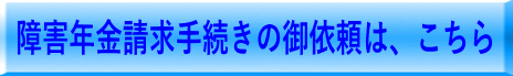 障害年金請求手続きの御依頼はこちらです。